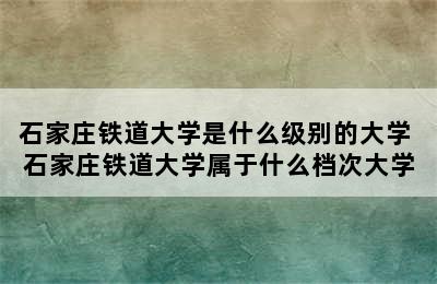 石家庄铁道大学是什么级别的大学 石家庄铁道大学属于什么档次大学